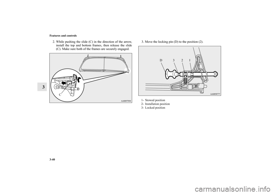 MITSUBISHI ECLIPSE 2012 4.G Owners Manual 3-40 Features and controls
3
2. While pushing the slide (C) in the direction of the arrow,
install the top and bottom frames, then release the slide
(C). Make sure both of the frames are securely enga