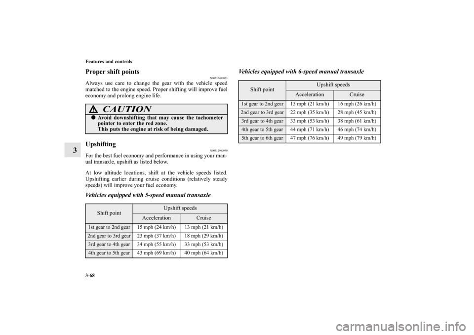 MITSUBISHI ECLIPSE 2012 4.G Owners Manual 3-68 Features and controls
3
Proper shift points
N00537400023
Always use care to change the gear with the vehicle speed
matched to the engine speed. Proper shifting will improve fuel
economy and prolo
