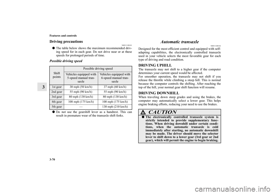 MITSUBISHI ECLIPSE 2012 4.G Owners Manual 3-70 Features and controls
3
Driving precautions
N00513100101
The table below shows the maximum recommended driv-
ing speed for in each gear. Do not drive near or at these
speeds for prolonged period