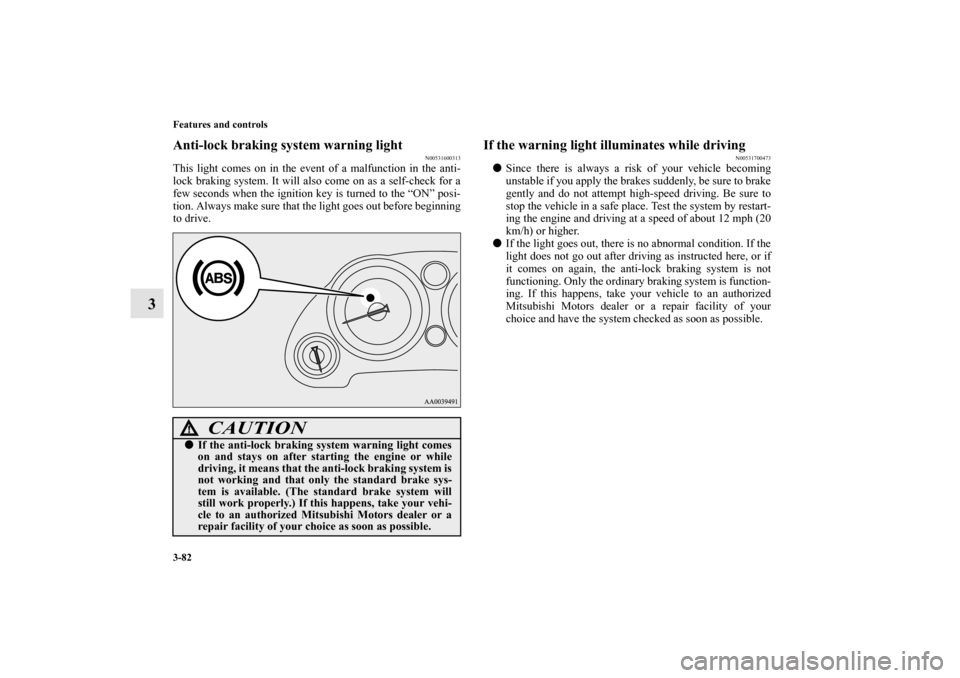 MITSUBISHI ECLIPSE 2012 4.G Owners Manual 3-82 Features and controls
3
Anti-lock braking system warning light
N00531600313
This light comes on in the event of a malfunction in the anti-
lock braking system. It will also come on as a self-chec