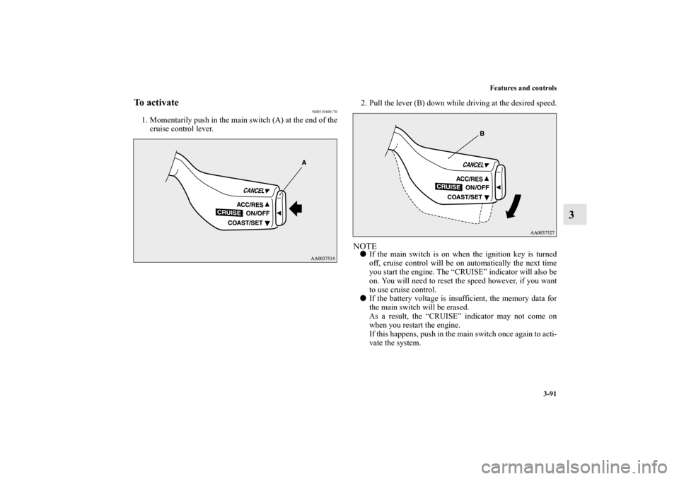 MITSUBISHI ECLIPSE 2012 4.G Owners Manual Features and controls
3-91
3
To activate
N00518400170
1. Momentarily push in the main switch (A) at the end of the
cruise control lever.2. Pull the lever (B) down while driving at the desired speed.
N