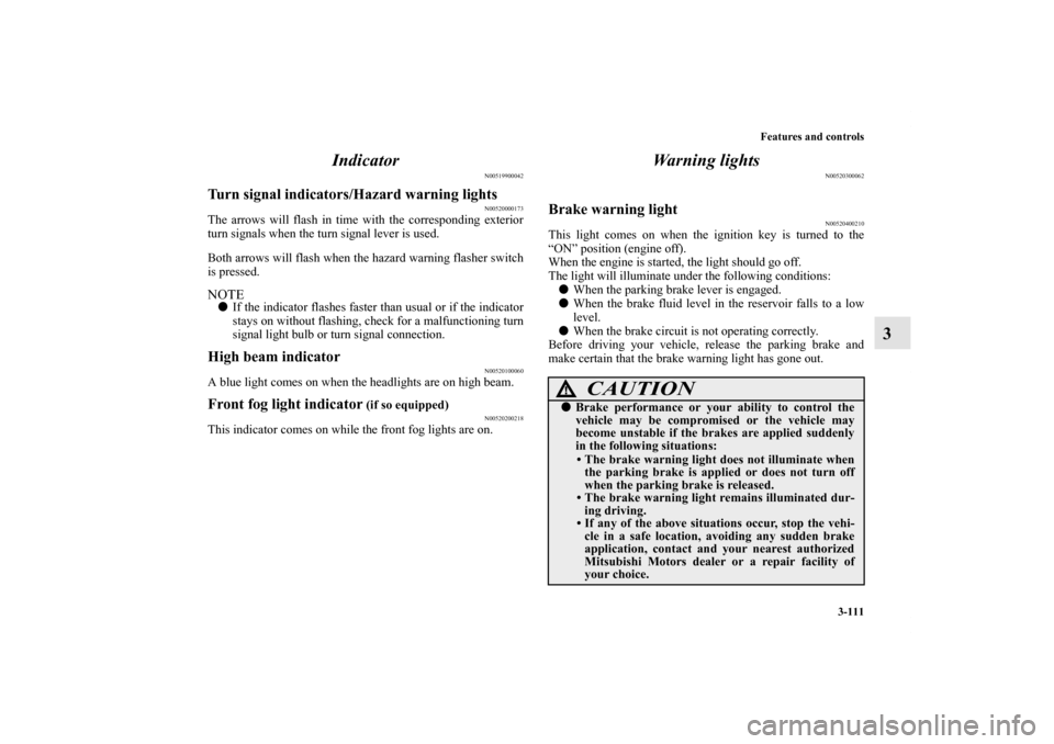 MITSUBISHI ECLIPSE 2012 4.G User Guide Features and controls
3-111
3 Indicator
N00519900042
Turn signal indicators/Hazard warning lights
N00520000173
The arrows will flash in time with the corresponding exterior
turn signals when the turn 