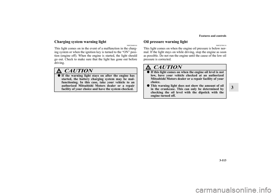 MITSUBISHI ECLIPSE 2012 4.G User Guide Features and controls
3-113
3
Charging system warning light
N00520600166
This light comes on in the event of a malfunction in the charg-
ing system or when the ignition key is turned to the “ON” p