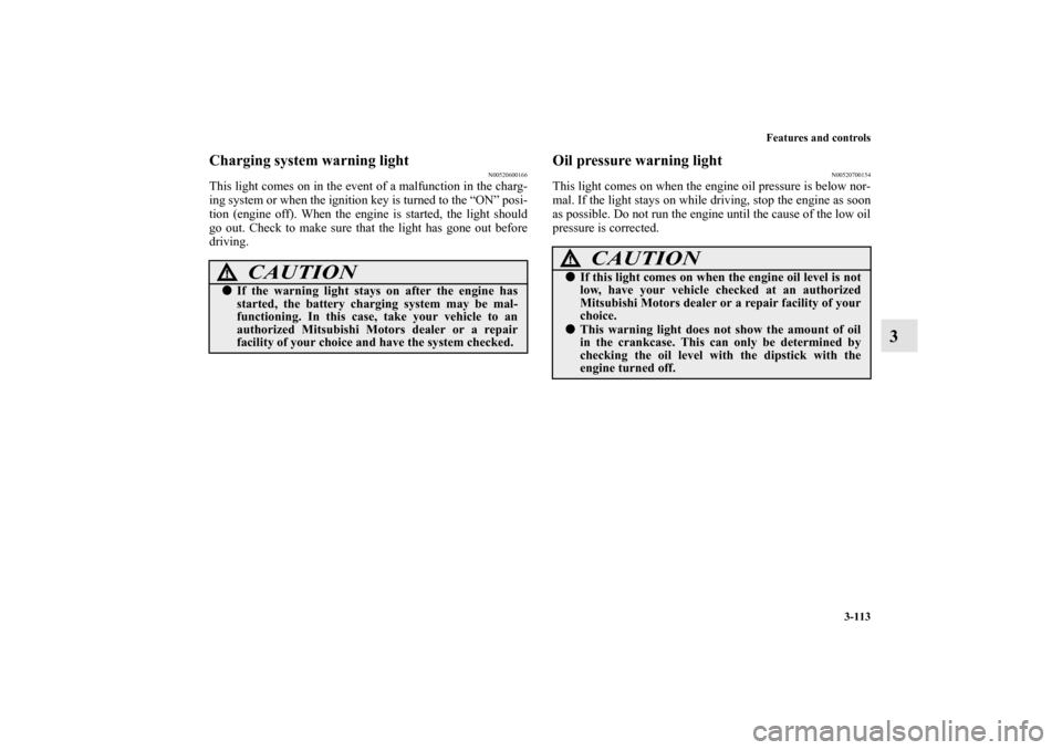 MITSUBISHI ECLIPSE 2012 4.G Owners Manual Features and controls
3-113
3
Charging system warning light
N00520600166
This light comes on in the event of a malfunction in the charg-
ing system or when the ignition key is turned to the “ON” p