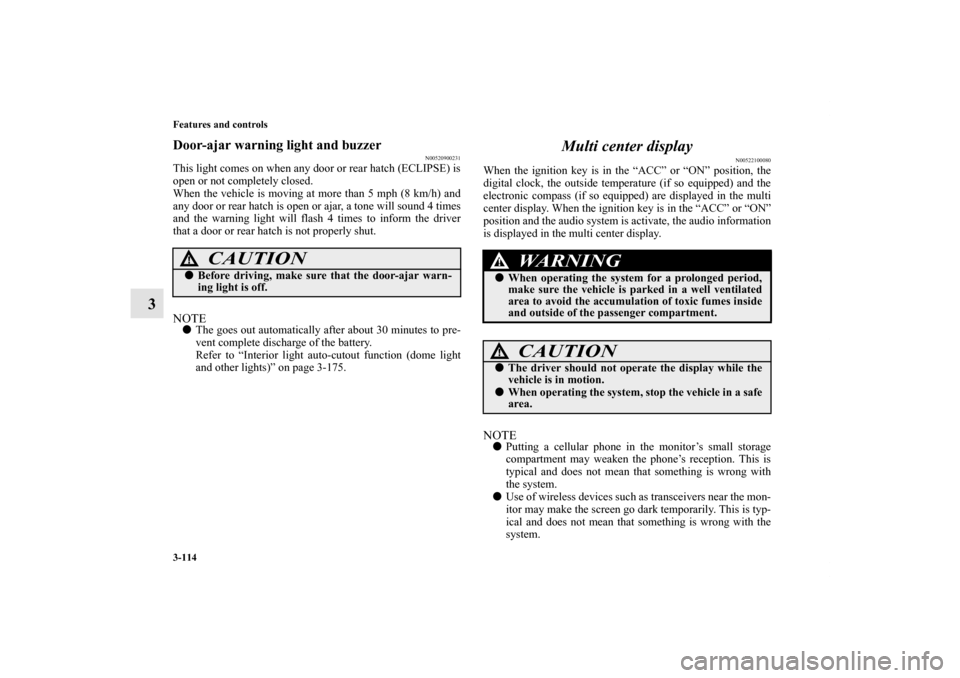 MITSUBISHI ECLIPSE 2012 4.G Owners Manual 3-114 Features and controls
3
Door-ajar warning light and buzzer
N00520900231
This light comes on when any door or rear hatch (ECLIPSE) is
open or not completely closed.
When the vehicle is moving at 