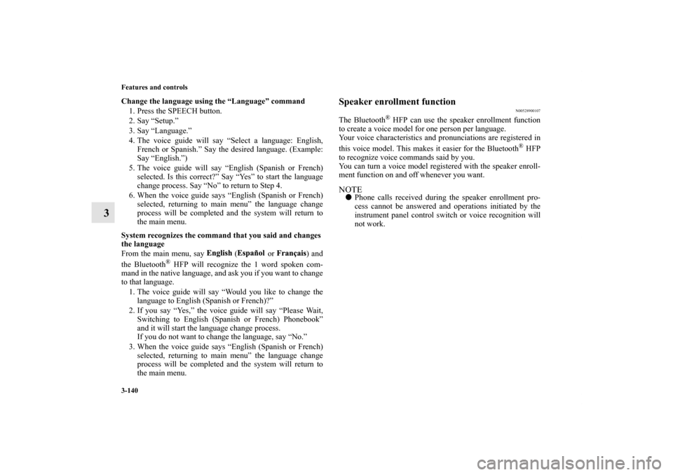 MITSUBISHI ECLIPSE 2012 4.G Owners Manual 3-140 Features and controls
3
Change the language using the “Language” command
1. Press the SPEECH button.
2. Say “Setup.”
3. Say “Language.”
4. The voice guide will say “Select a langua