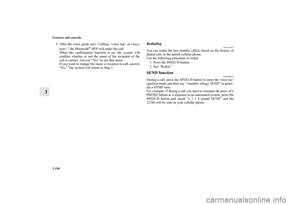 MITSUBISHI ECLIPSE 2012 4.G Owners Manual 3-150 Features and controls
3
5. After the voice guide says “Calling <voice tag> at <loca-
tion>,” the Bluetooth
® HFP will make the call.
When the confirmation function is on, the system will
co