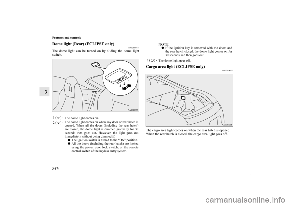 MITSUBISHI ECLIPSE 2012 4.G User Guide 3-174 Features and controls
3
Dome light (Rear) (ECLIPSE only)
N00525400417
The dome light can be turned on by sliding the dome light
switch.
Cargo area light (ECLIPSE only)
N00526100150
The cargo are