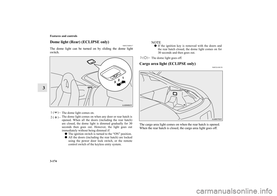 MITSUBISHI ECLIPSE 2012 4.G User Guide 3-174 Features and controls
3
Dome light (Rear) (ECLIPSE only)
N00525400417
The dome light can be turned on by sliding the dome light
switch.
Cargo area light (ECLIPSE only)
N00526100150
The cargo are MITSUBISHI ECLIPSE 2012 4.G User Guide 3-174 Features and controls
3
Dome light (Rear) (ECLIPSE only)
N00525400417
The dome light can be turned on by sliding the dome light
switch.
Cargo area light (ECLIPSE only)
N00526100150
The cargo are