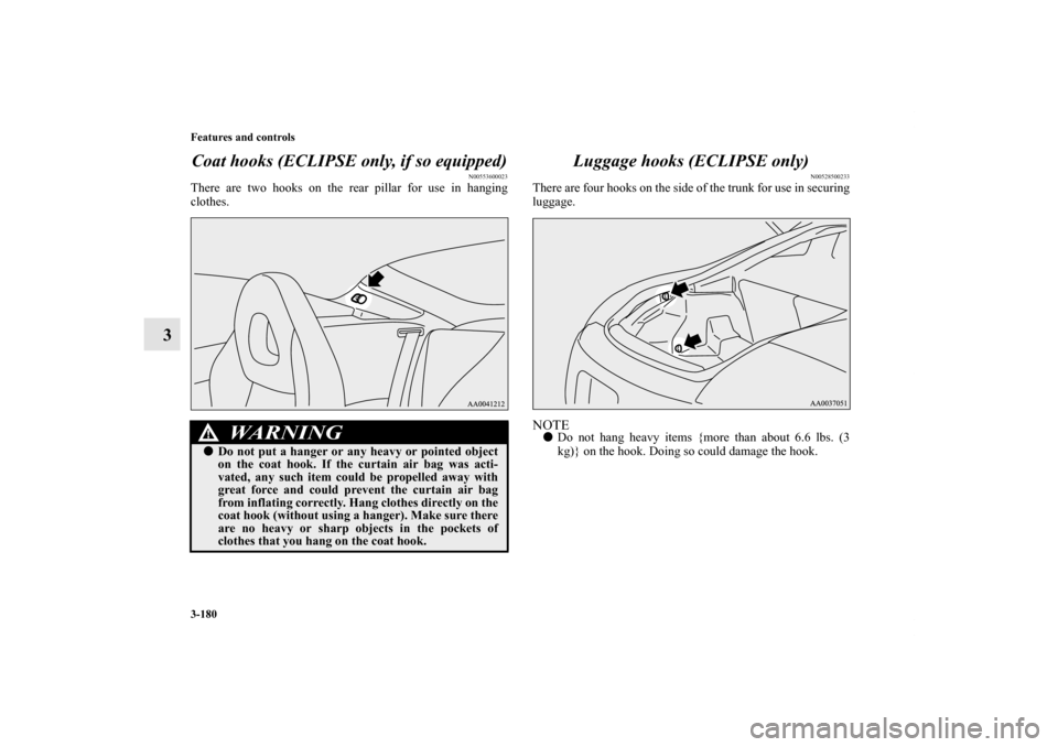 MITSUBISHI ECLIPSE 2012 4.G Owners Manual 3-180 Features and controls
3Coat hooks (ECLIPSE only, if so equipped)
N00553600023
There are two hooks on the rear pillar for use in hanging
clothes.
Luggage hooks (ECLIPSE only)
N00528500233
There a