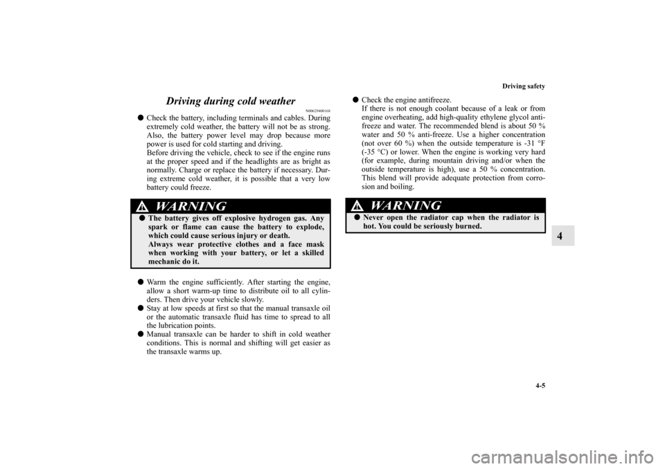 MITSUBISHI ECLIPSE 2012 4.G Owners Manual Driving safety
4-5
4 Driving during cold weather
N00629400168
Check the battery, including terminals and cables. During
extremely cold weather, the battery will not be as strong.
Also, the battery po