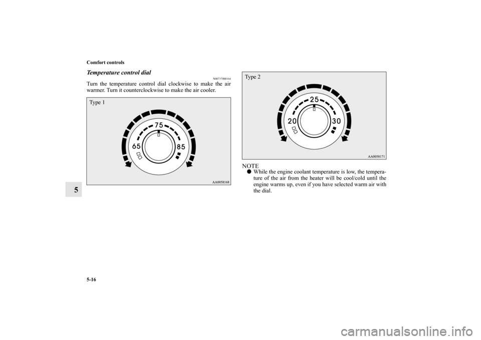 MITSUBISHI ECLIPSE 2012 4.G Owners Manual 5-16 Comfort controls
5
Temperature control dial
N00737000164
Turn the temperature control dial clockwise to make the air
warmer. Turn it counterclockwise to make the air cooler.
NOTEWhile the engine