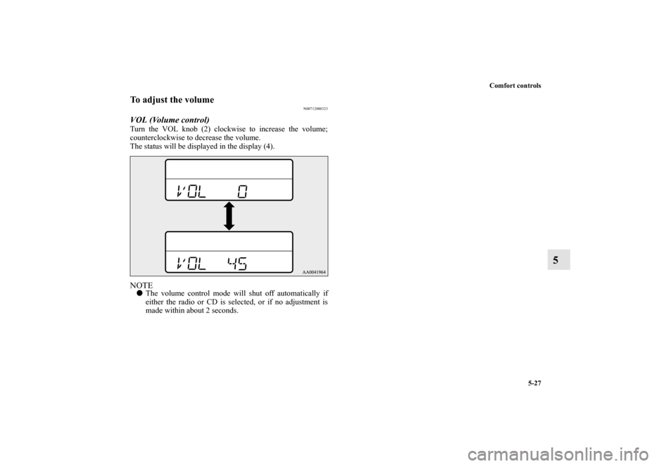 MITSUBISHI ECLIPSE 2012 4.G User Guide Comfort controls
5-27
5
To adjust the volume
N00712000323
VOL (Volume control) Turn the VOL knob (2) clockwise to increase the volume;
counterclockwise to decrease the volume.
The status will be displ