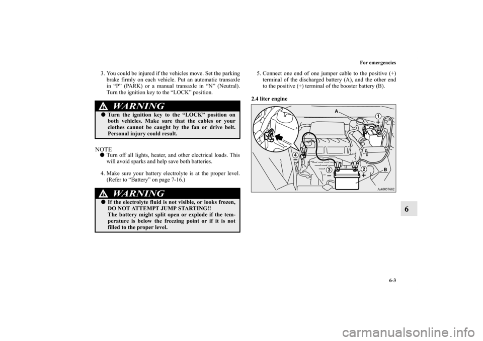 MITSUBISHI ECLIPSE 2012 4.G Owners Manual For emergencies
6-3
6
3. You could be injured if the vehicles move. Set the parking
brake firmly on each vehicle. Put an automatic transaxle
in “P” (PARK) or a manual transaxle in “N” (Neutral