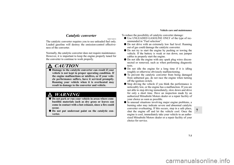 MITSUBISHI ECLIPSE 2012 4.G User Guide Vehicle care and maintenance
7-3
7 Catalytic converter
N00937400391
The catalytic converter requires you to use unleaded fuel only.
Leaded gasoline will destroy the emission-control effective-
ness of