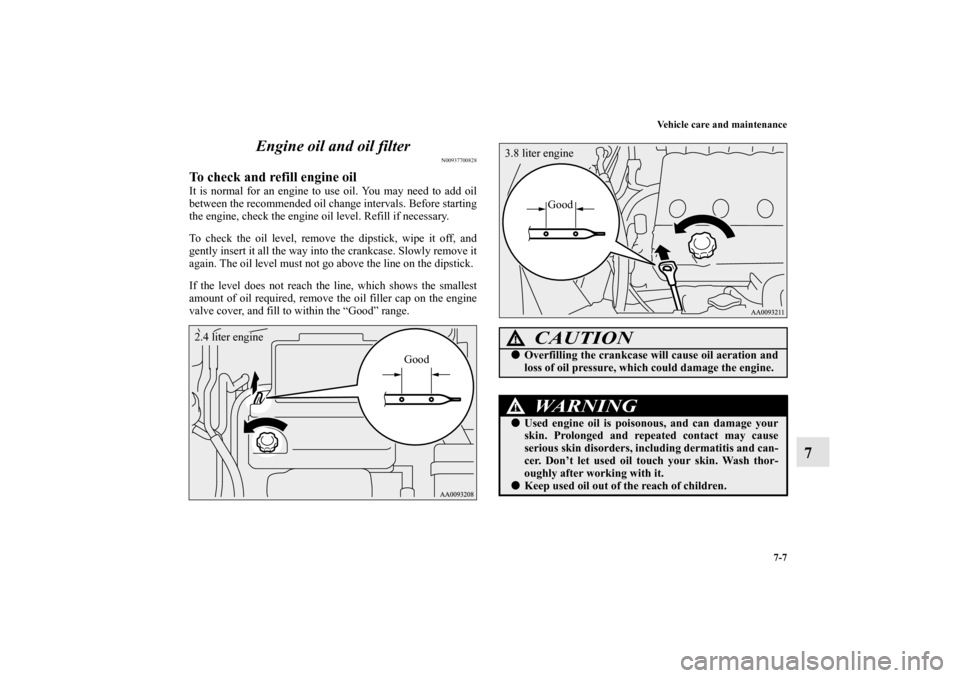 MITSUBISHI ECLIPSE 2012 4.G Owners Manual Vehicle care and maintenance
7-7
7 Engine oil and oil filter
N00937700828
To check and refill engine oil It is normal for an engine to use oil. You may need to add oil
between the recommended oil chan