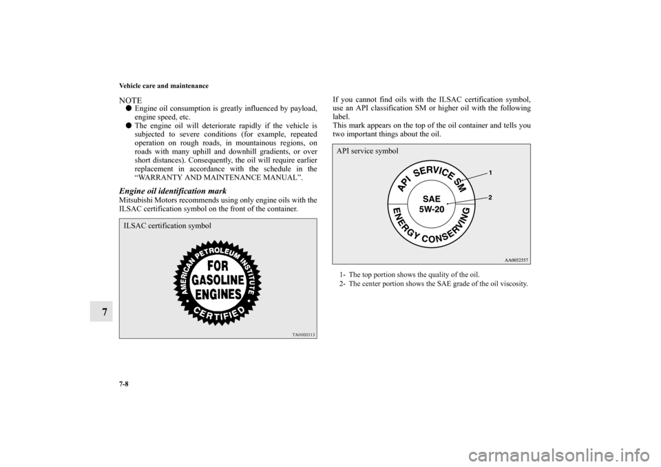 MITSUBISHI ECLIPSE 2012 4.G Owners Manual 7-8 Vehicle care and maintenance
7
NOTEEngine oil consumption is greatly influenced by payload,
engine speed, etc.
The engine oil will deteriorate rapidly if the vehicle is
subjected to severe condi