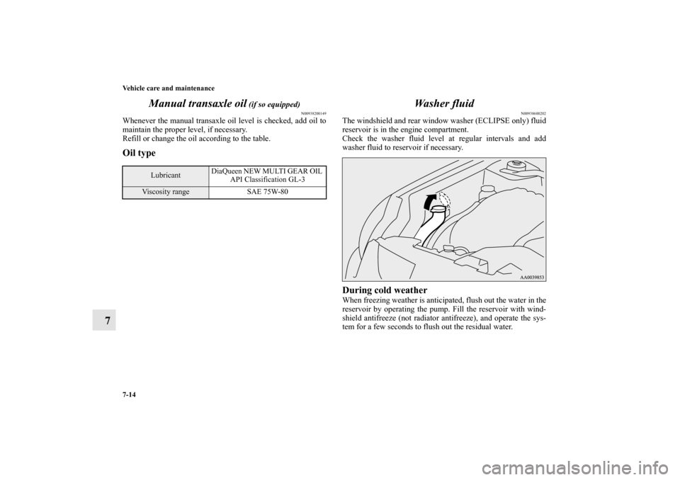 MITSUBISHI ECLIPSE 2012 4.G User Guide 7-14 Vehicle care and maintenance
7Manual transaxle oil
 (if so equipped)
N00938200149
Whenever the manual transaxle oil level is checked, add oil to
maintain the proper level, if necessary.
Refill or