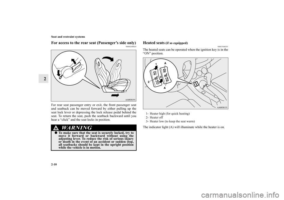 MITSUBISHI ECLIPSE 2012 4.G Owners Manual 2-10 Seat and restraint systems
2
For access to the rear seat (Passenger’s side only)
N00402400028
For rear seat passenger entry or exit, the front passenger seat
and seatback can be moved forward b