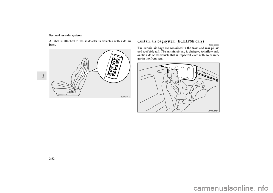 MITSUBISHI ECLIPSE 2012 4.G Manual Online 2-52 Seat and restraint systems
2
A label is attached to the seatbacks in vehicles with side air
bags.
Curtain air bag system (ECLIPSE only)
N00419200028
The curtain air bags are contained in the fron