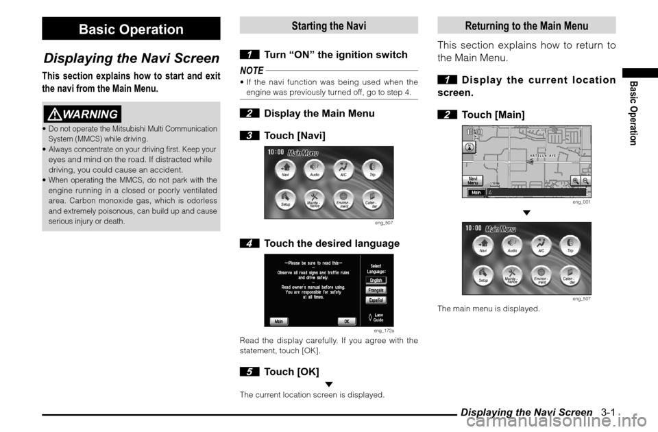 MITSUBISHI ENDEAVOR 2010 1.G MMCS Manual Displaying the Navi Screen   3-1
Basic Operation
Basic Operation
Displaying the Navi Screen
This section explains how to start and exit 
the navi from the Main Menu.
WARNING
 Do not operate the Mitsu