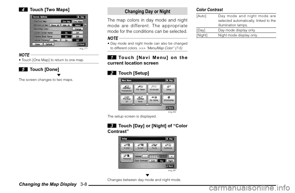 MITSUBISHI ENDEAVOR 2010 1.G MMCS Manual Changing the Map Display   3-8 4  Touch [Two Maps]
eng_171
NOTE Touch [One Map] to return to one map. 5 Touch [Done]
 The screen changes to two maps.
Changing Day or Night
The map colors in day mode 