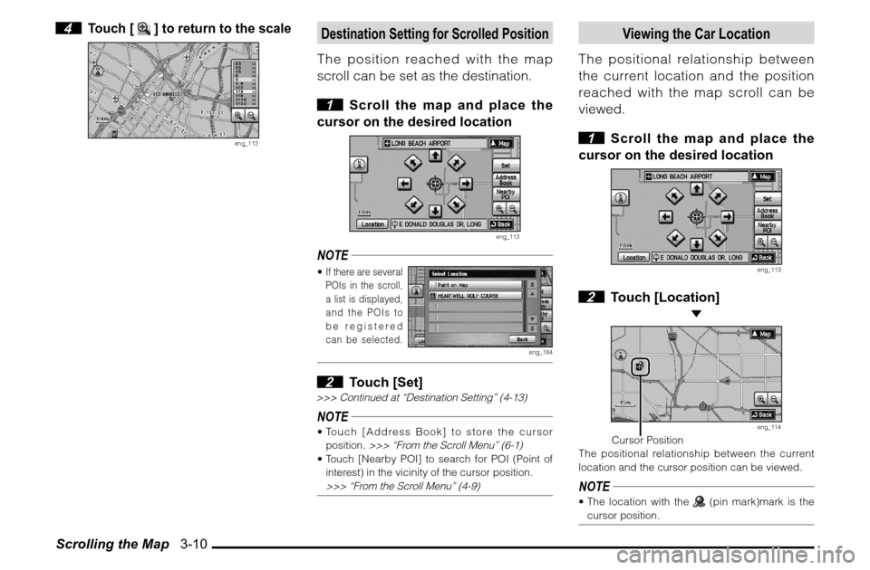 MITSUBISHI ENDEAVOR 2010 1.G MMCS Manual Scrolling the Map   3-10 4 
Touch [ 
 ] to return to the scale
eng_112
Destination Setting for Scrolled PositionThe position reached with the map 
scroll can be set as the destination.
 1  Scroll the 