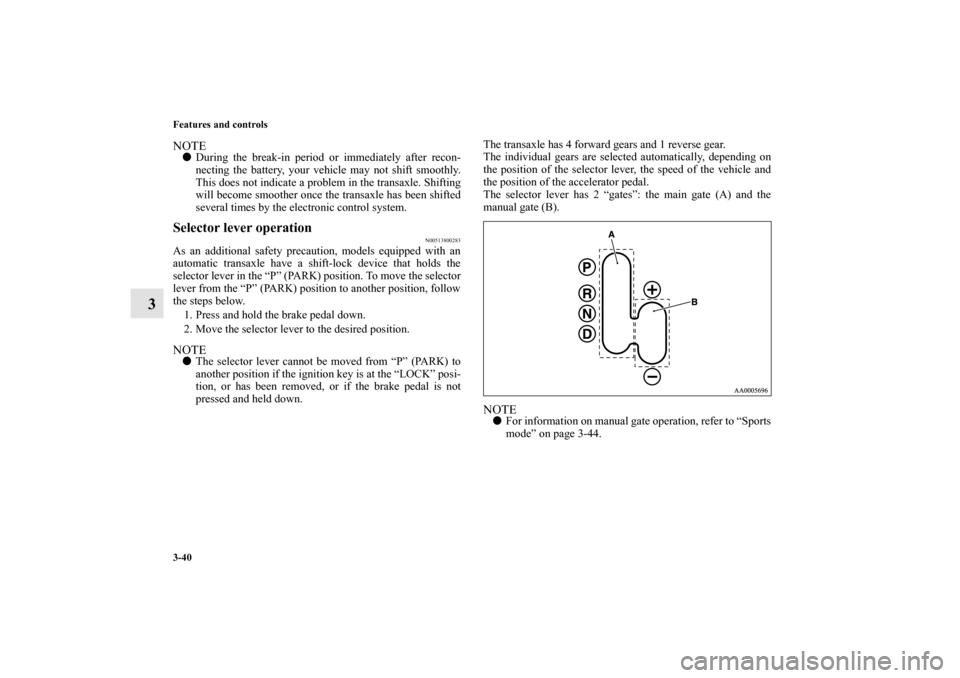 MITSUBISHI ENDEAVOR 2010 1.G Owners Manual 3-40 Features and controls
3
NOTEDuring the break-in period or immediately after recon-
necting the battery, your vehicle may not shift smoothly.
This does not indicate a problem in the transaxle. Sh
