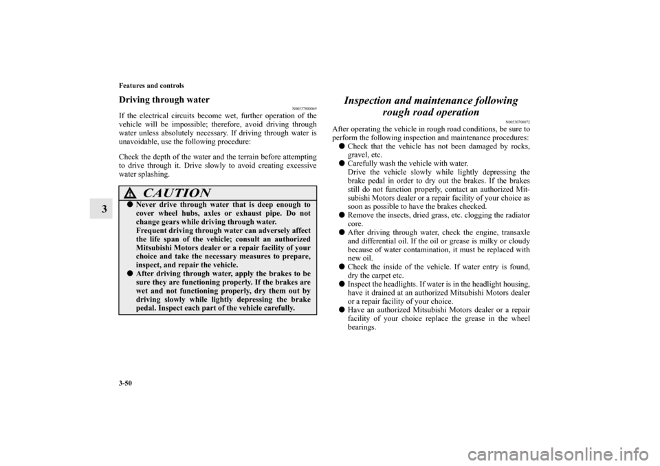 MITSUBISHI ENDEAVOR 2010 1.G Owners Manual 3-50 Features and controls
3
Driving through water
N00537800069
If the electrical circuits become wet, further operation of the
vehicle will be impossible; therefore, avoid driving through
water unles