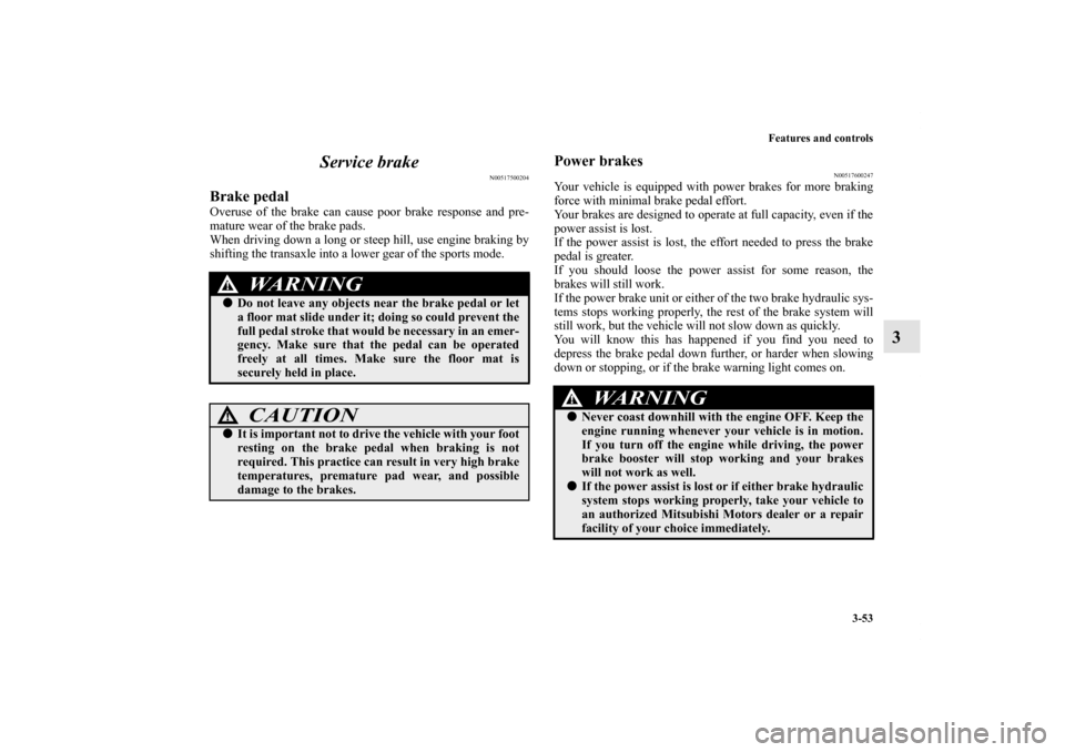 MITSUBISHI ENDEAVOR 2010 1.G User Guide Features and controls
3-53
3 Service brake
N00517500204
Brake pedalOveruse of the brake can cause poor brake response and pre-
mature wear of the brake pads.
When driving down a long or steep hill, us