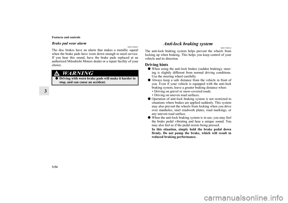 MITSUBISHI ENDEAVOR 2010 1.G User Guide 3-54 Features and controls
3
Brake pad wear alarm
N00532500087
The disc brakes have an alarm that makes a metallic squeal
when the brake pads have worn down enough to need service.
If you hear this so