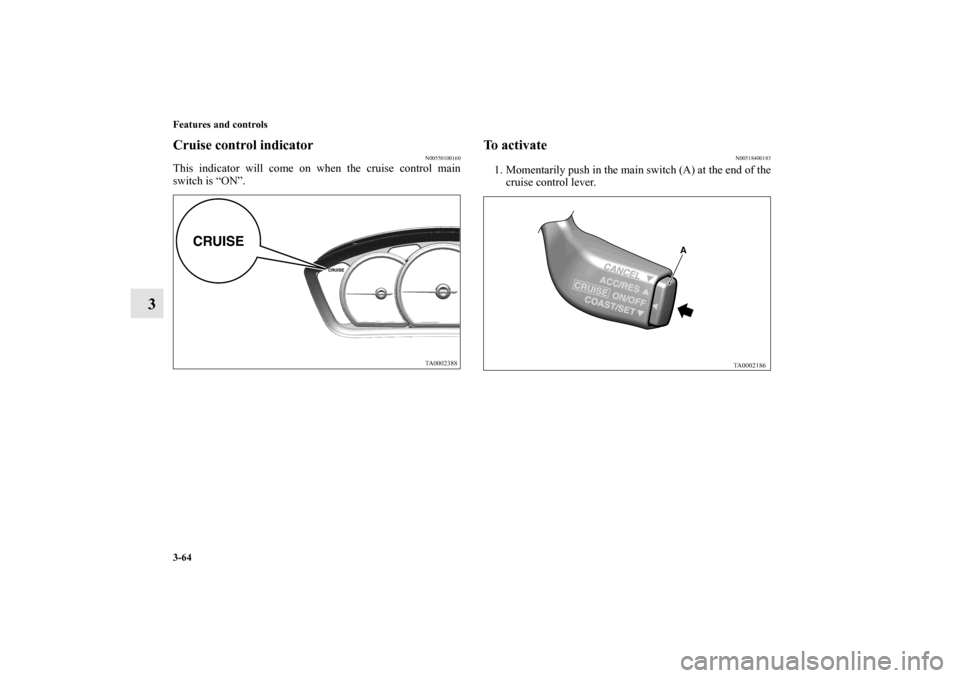 MITSUBISHI ENDEAVOR 2010 1.G Owners Manual 3-64 Features and controls
3
Cruise control indicator
N00550100160
This indicator will come on when the cruise control main
switch is “ON”.
To activate
N00518400183
1. Momentarily push in the main