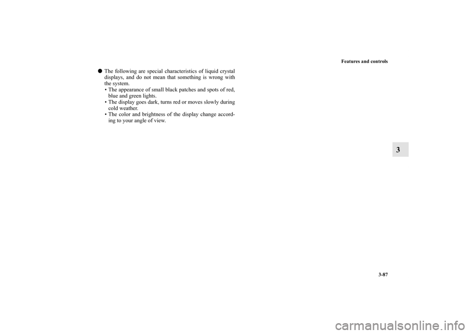 MITSUBISHI ENDEAVOR 2010 1.G Owners Manual Features and controls
3-87
3
The following are special characteristics of liquid crystal
displays, and do not mean that something is wrong with
the system.
• The appearance of small black patches a