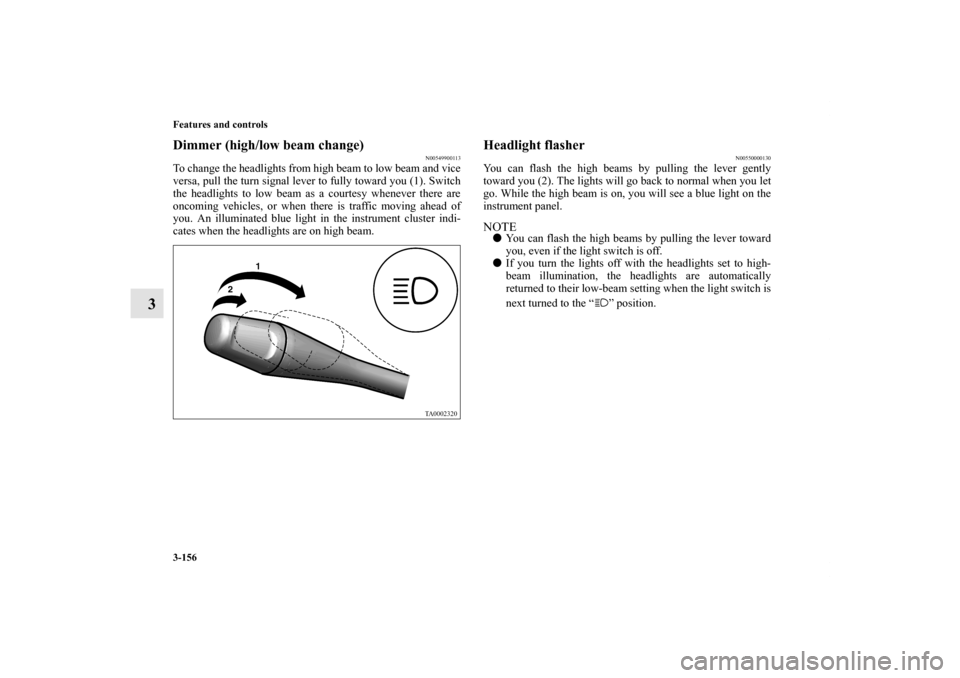 MITSUBISHI ENDEAVOR 2010 1.G Owners Manual 3-156 Features and controls
3
Dimmer (high/low beam change)
N00549900113
To change the headlights from high beam to low beam and vice
versa, pull the turn signal lever to fully toward you (1). Switch
