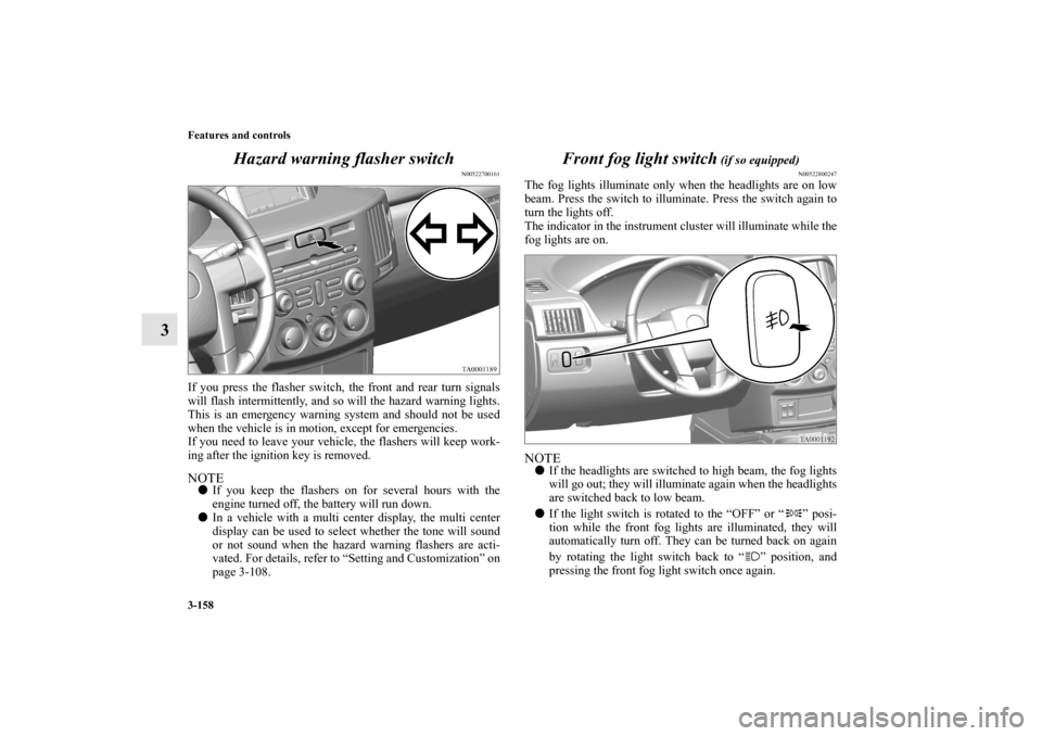 MITSUBISHI ENDEAVOR 2010 1.G Owners Manual 3-158 Features and controls
3Hazard warning flasher switch
N00522700161
If you press the flasher switch, the front and rear turn signals
will flash intermittently, and so will the hazard warning light