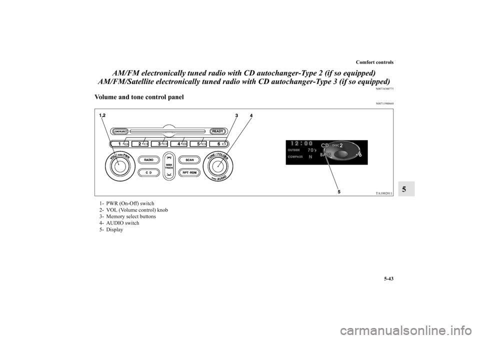 MITSUBISHI ENDEAVOR 2010 1.G Owners Manual Comfort controls
5-43
5 AM/FM electronically tuned radio with CD autochanger-Type 2 (if so equipped) 
AM/FM/Satellite electronically tuned radio with CD autochanger-Type 3 (if so equipped)
N0073430077