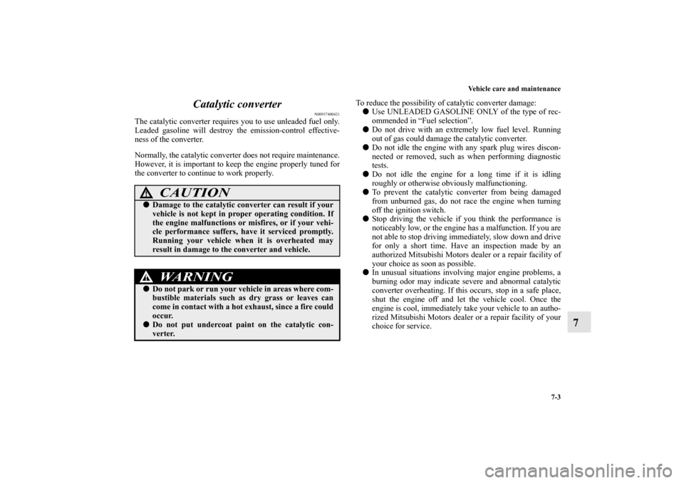 MITSUBISHI ENDEAVOR 2010 1.G Owners Manual Vehicle care and maintenance
7-3
7 Catalytic converter
N00937400421
The catalytic converter requires you to use unleaded fuel only.
Leaded gasoline will destroy the emission-control effective-
ness of