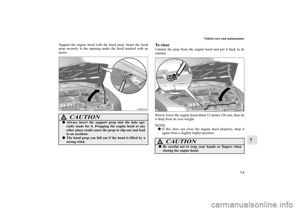 MITSUBISHI ENDEAVOR 2010 1.G Owners Manual Vehicle care and maintenance
7-5
7
Support the engine hood with the hood prop. Insert the hood
prop securely in the opening under the hood marked with an
arrow.
To closeUnlatch the prop from the engin