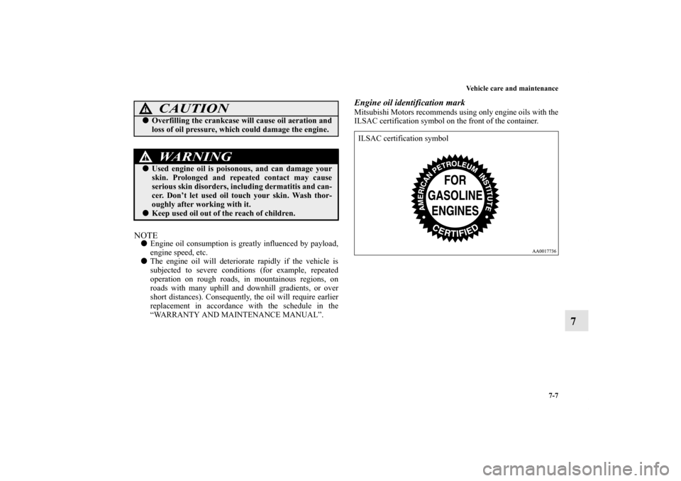 MITSUBISHI ENDEAVOR 2010 1.G Owners Manual Vehicle care and maintenance
7-7
7
NOTEEngine oil consumption is greatly influenced by payload,
engine speed, etc.
The engine oil will deteriorate rapidly if the vehicle is
subjected to severe condi