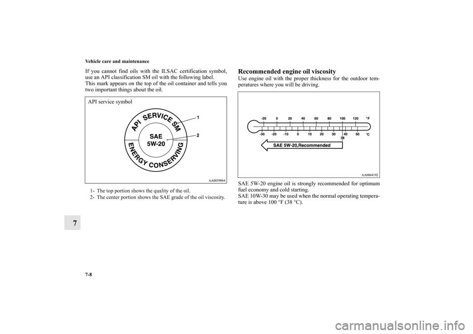 MITSUBISHI ENDEAVOR 2010 1.G Owners Manual 7-8 Vehicle care and maintenance
7
If you cannot find oils with the ILSAC certification symbol,
use an API classification SM oil with the following label.
This mark appears on the top of the oil conta