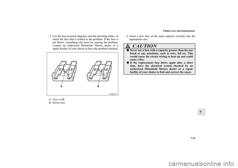 MITSUBISHI ENDEAVOR 2010 1.G Owners Manual Vehicle care and maintenance
7-43
7
5. Use the fuse location diagrams and the matching tables, to
check the fuse that is related to the problem. If the fuse is
not blown, something else must be causin