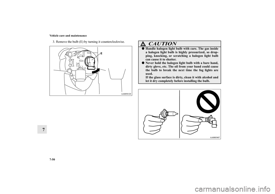 MITSUBISHI ENDEAVOR 2010 1.G Owners Manual 7-50 Vehicle care and maintenance
7
3. Remove the bulb (E) by turning it counterclockwise.
CAUTION
!Handle halogen light bulb with care. The gas inside
a halogen light bulb is highly pressurized, so 