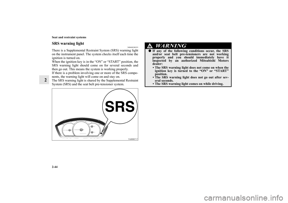 MITSUBISHI ENDEAVOR 2010 1.G Owners Manual 2-44 Seat and restraint systems
2
SRS warning light
N00408300393
There is a Supplemental Restraint System (SRS) warning light
on the instrument panel. The system checks itself each time the
ignition i