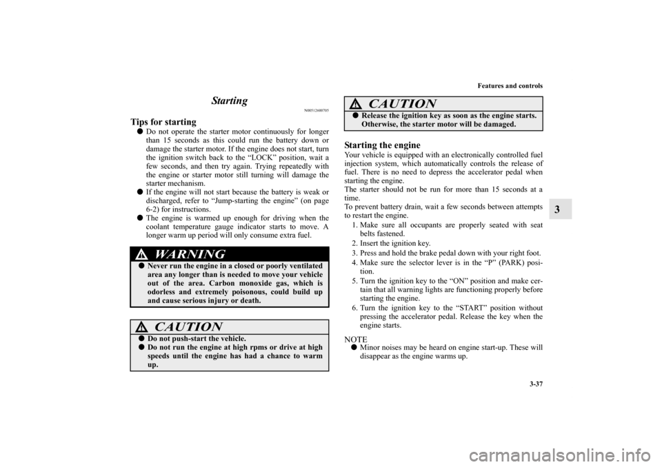 MITSUBISHI ENDEAVOR 2011 1.G Owners Manual Features and controls
3-37
3 Starting
N00512600705
Tips for starting Do not operate the starter motor continuously for longer
than 15 seconds as this could run the battery down or
damage the starter 