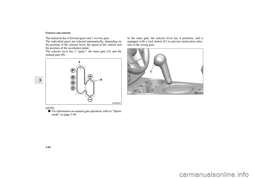 MITSUBISHI ENDEAVOR 2011 1.G Owners Manual 3-40 Features and controls
3
The transaxle has 4 forward gears and 1 reverse gear.
The individual gears are selected automatically, depending on
the position of the selector lever, the speed of the ve