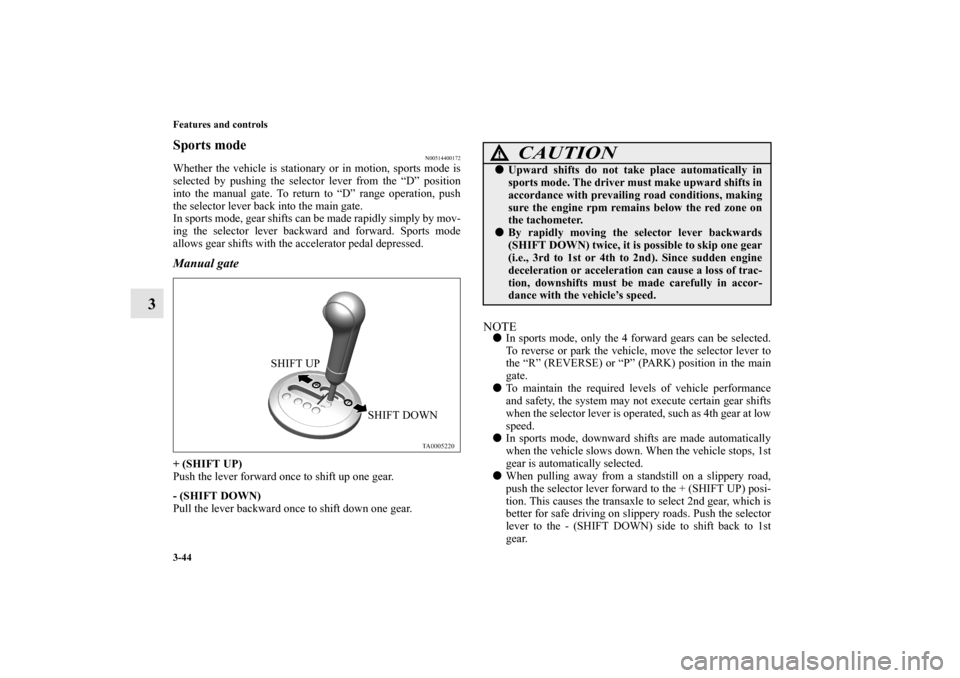 MITSUBISHI ENDEAVOR 2011 1.G Owners Guide 3-44 Features and controls
3
Sports mode
N00514400172
Whether the vehicle is stationary or in motion, sports mode is
selected by pushing the selector lever from the “D” position
into the manual ga