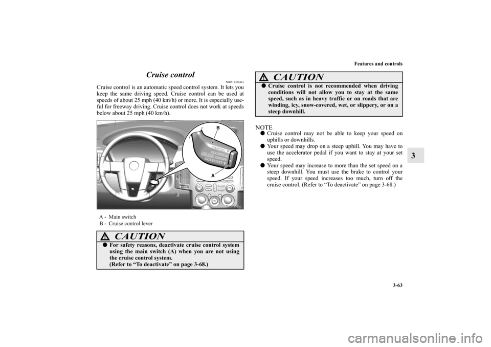 MITSUBISHI ENDEAVOR 2011 1.G User Guide Features and controls
3-63
3 Cruise control
N00518300443
Cruise control is an automatic speed control system. It lets you
keep the same driving speed. Cruise control can be used at
speeds of about 25 