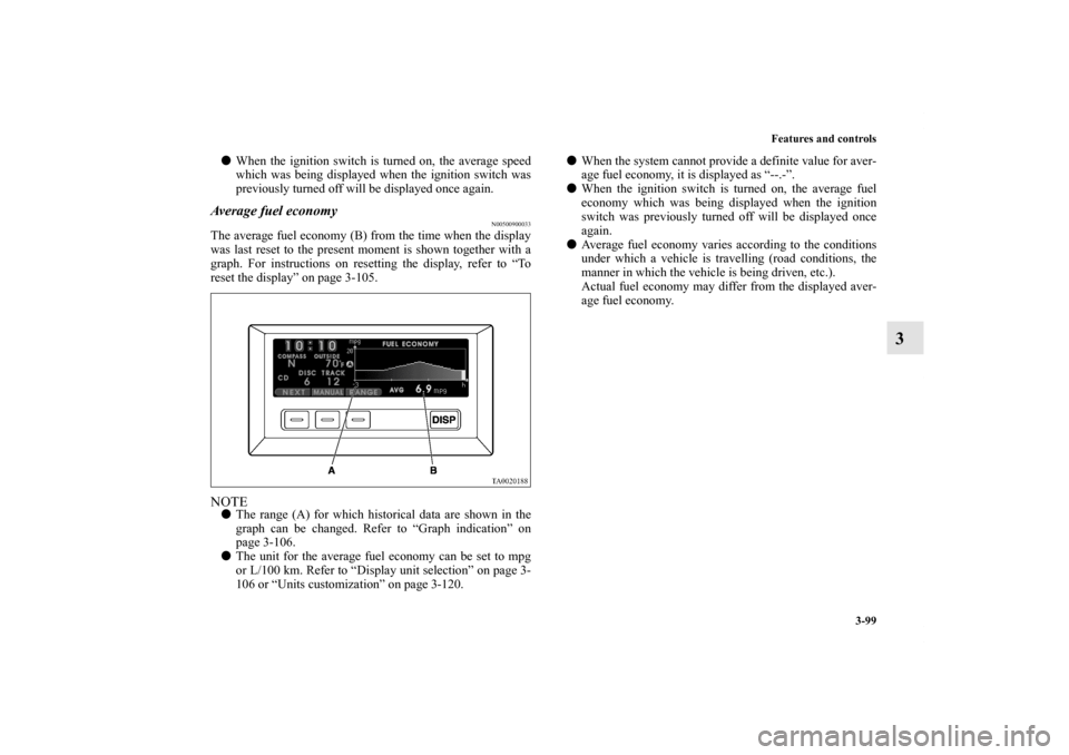 MITSUBISHI ENDEAVOR 2011 1.G Owners Manual Features and controls
3-99
3
When the ignition switch is turned on, the average speed
which was being displayed when the ignition switch was
previously turned off will be displayed once again. Averag