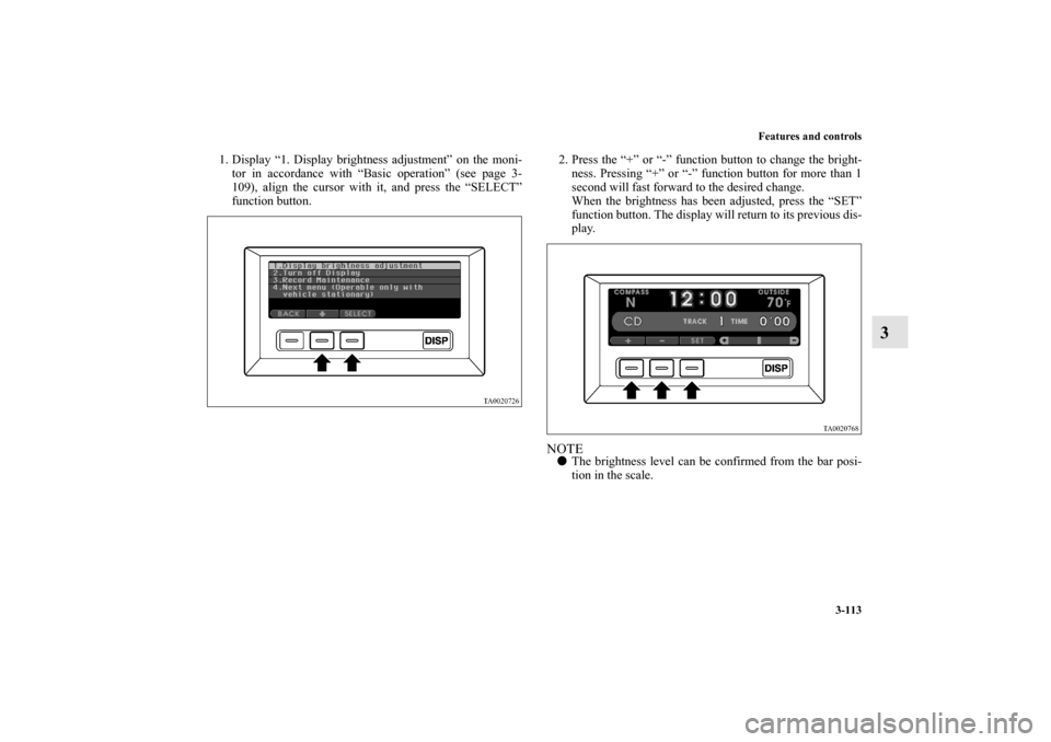 MITSUBISHI ENDEAVOR 2011 1.G Owners Guide Features and controls
3-113
3
1. Display “1. Display brightness adjustment” on the moni-
tor in accordance with “Basic operation” (see page 3-
109), align the cursor with it, and press the “