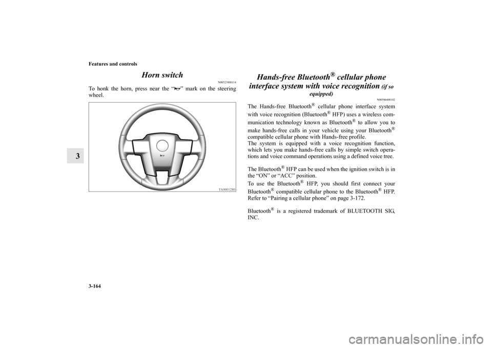 MITSUBISHI ENDEAVOR 2011 1.G Owners Manual 3-164 Features and controls
3Horn switch
N00523800114
To honk the horn, press near the “ ” mark on the steering
wheel.
Hands-free Bluetooth
® cellular phone 
interface system with voice recogniti